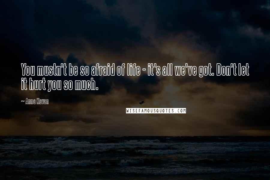 Anna Kavan Quotes: You mustn't be so afraid of life - it's all we've got. Don't let it hurt you so much.