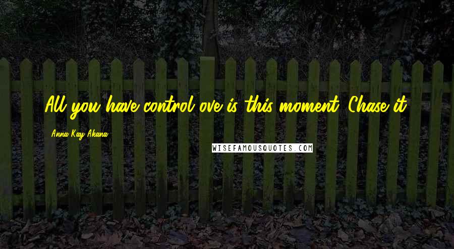 Anna Kay Akana Quotes: All you have control ove is this moment. Chase it.