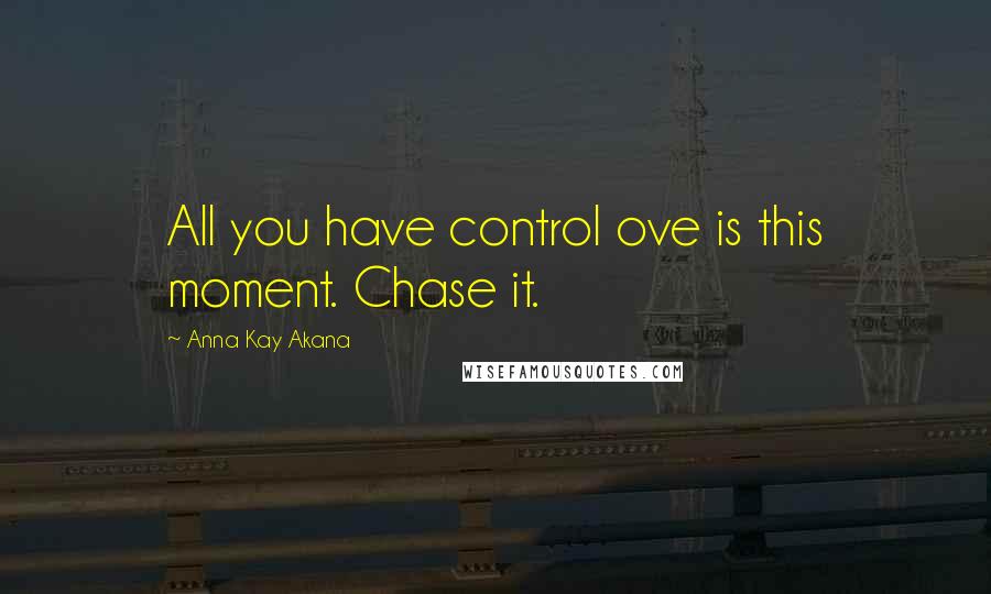 Anna Kay Akana Quotes: All you have control ove is this moment. Chase it.