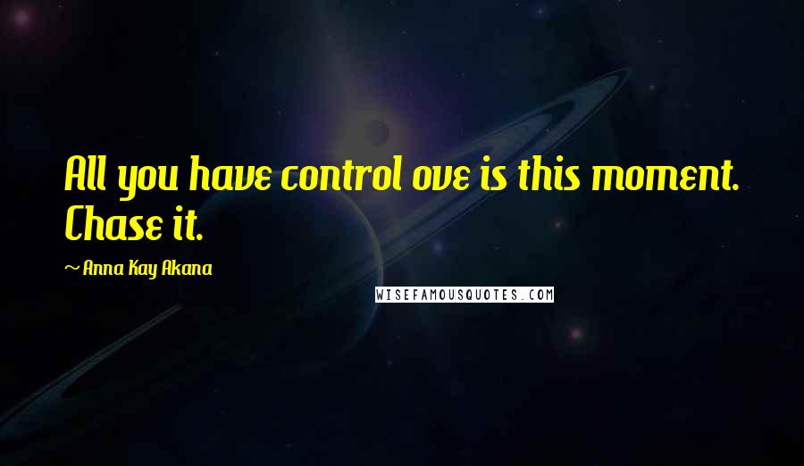 Anna Kay Akana Quotes: All you have control ove is this moment. Chase it.
