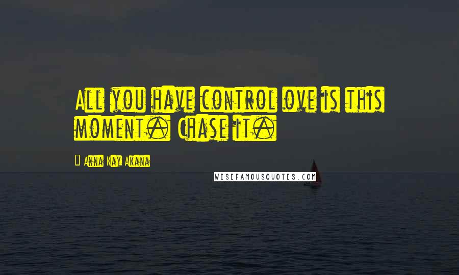 Anna Kay Akana Quotes: All you have control ove is this moment. Chase it.