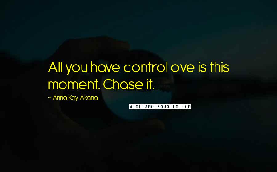 Anna Kay Akana Quotes: All you have control ove is this moment. Chase it.