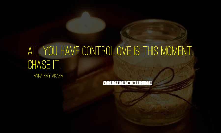 Anna Kay Akana Quotes: All you have control ove is this moment. Chase it.