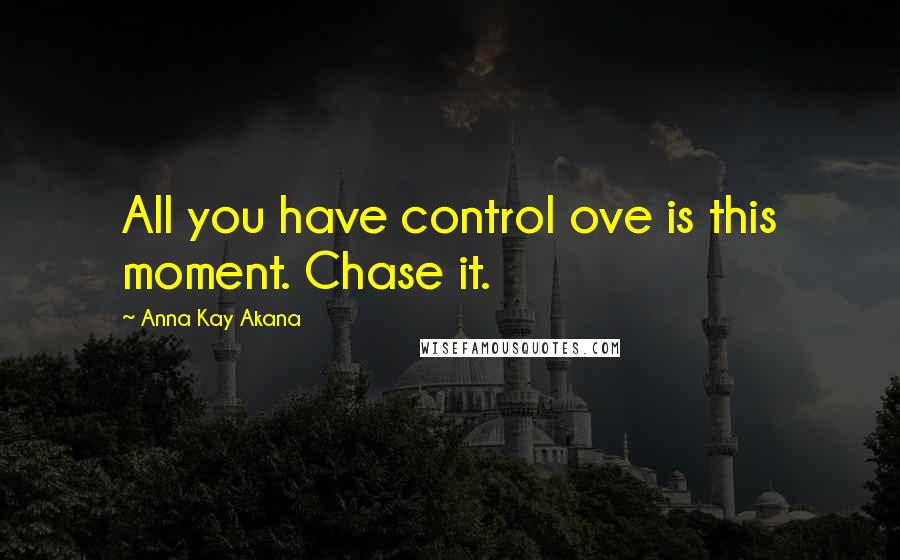 Anna Kay Akana Quotes: All you have control ove is this moment. Chase it.
