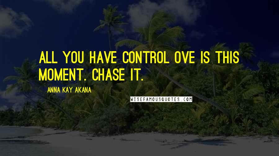 Anna Kay Akana Quotes: All you have control ove is this moment. Chase it.