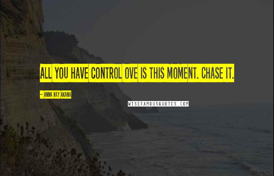 Anna Kay Akana Quotes: All you have control ove is this moment. Chase it.