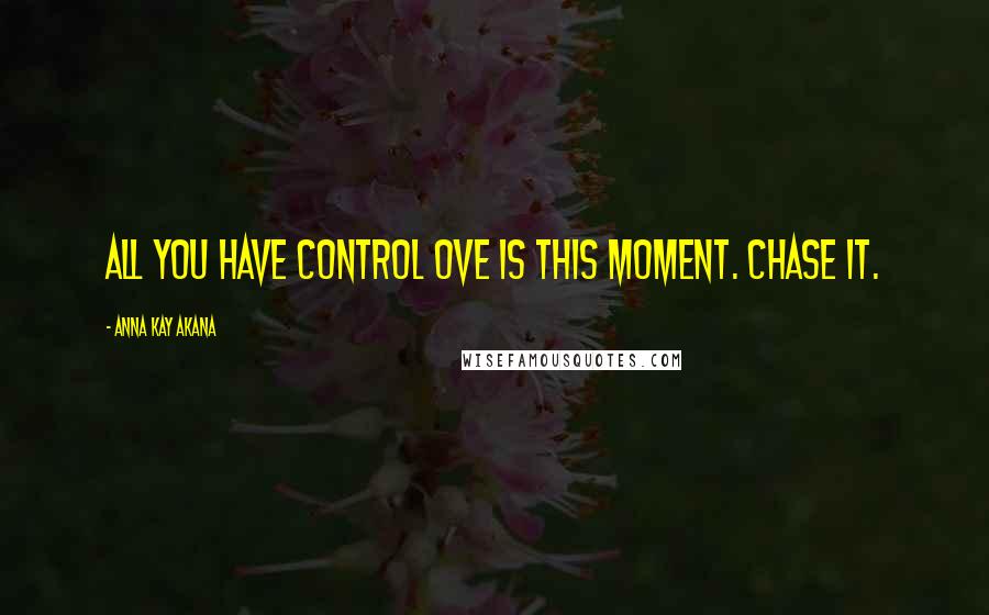 Anna Kay Akana Quotes: All you have control ove is this moment. Chase it.