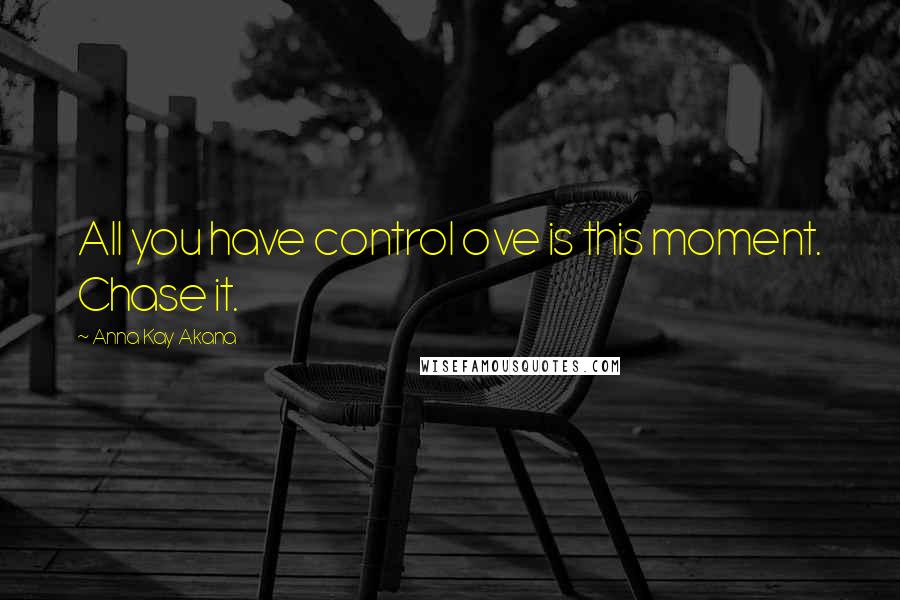 Anna Kay Akana Quotes: All you have control ove is this moment. Chase it.