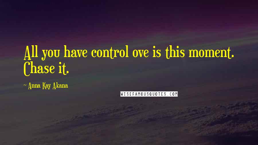 Anna Kay Akana Quotes: All you have control ove is this moment. Chase it.