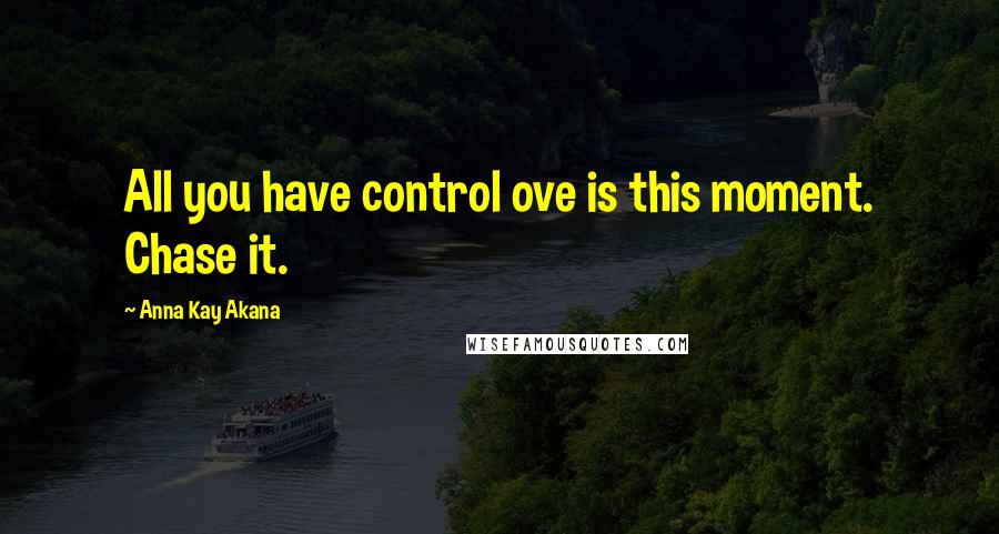 Anna Kay Akana Quotes: All you have control ove is this moment. Chase it.