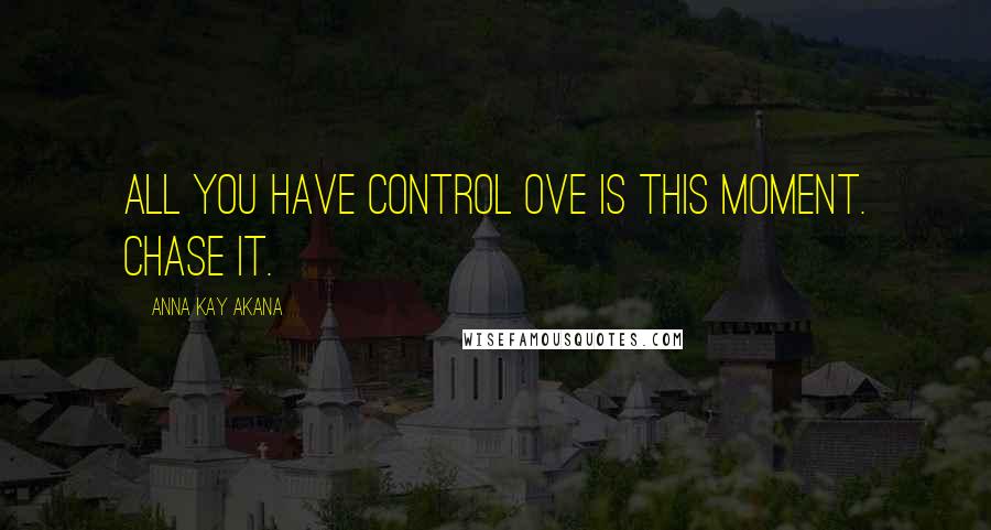 Anna Kay Akana Quotes: All you have control ove is this moment. Chase it.