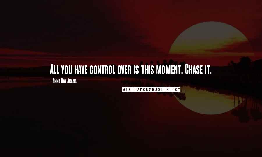 Anna Kay Akana Quotes: All you have control over is this moment. Chase it.