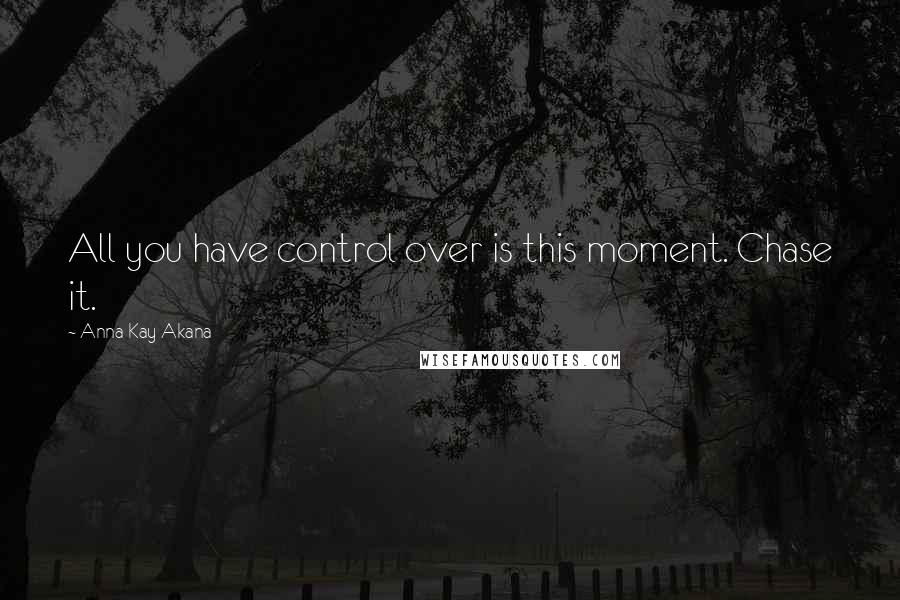 Anna Kay Akana Quotes: All you have control over is this moment. Chase it.