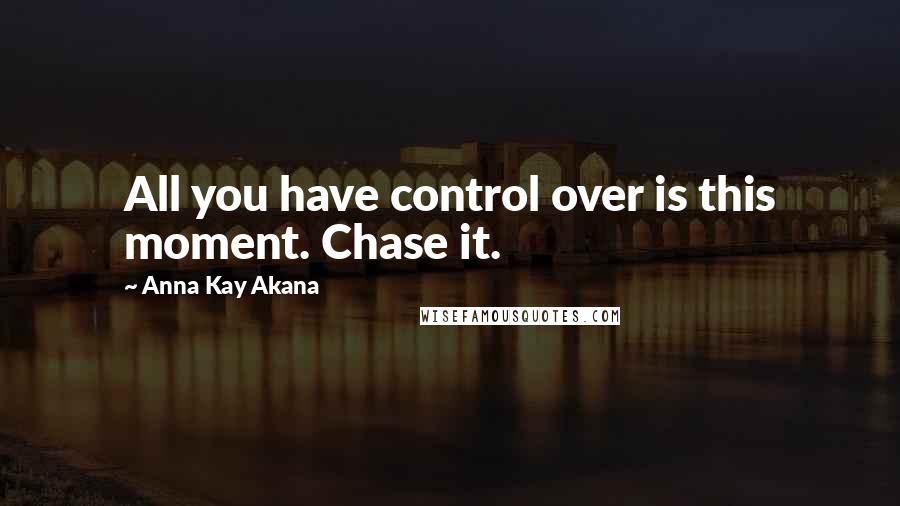 Anna Kay Akana Quotes: All you have control over is this moment. Chase it.