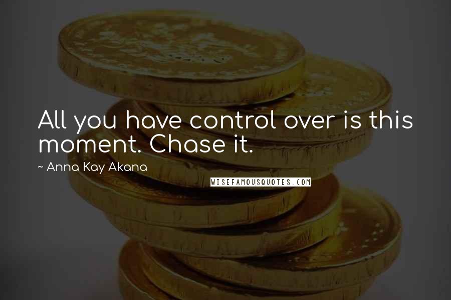 Anna Kay Akana Quotes: All you have control over is this moment. Chase it.