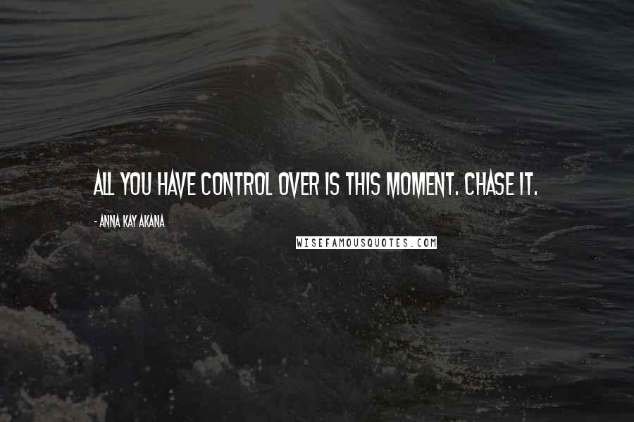 Anna Kay Akana Quotes: All you have control over is this moment. Chase it.