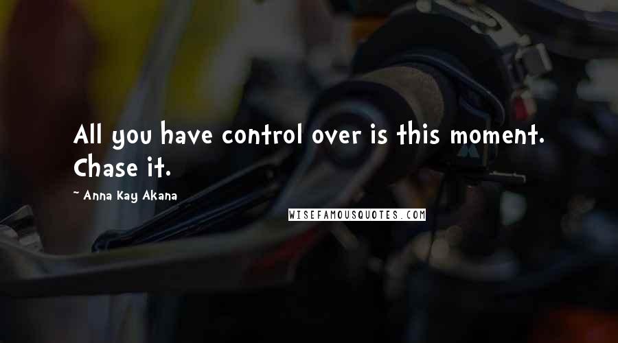 Anna Kay Akana Quotes: All you have control over is this moment. Chase it.