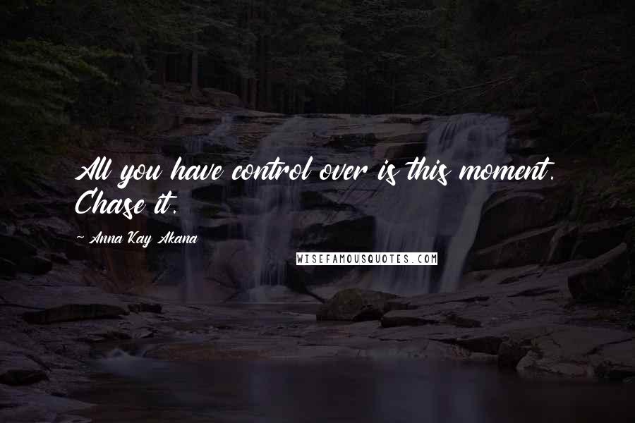 Anna Kay Akana Quotes: All you have control over is this moment. Chase it.