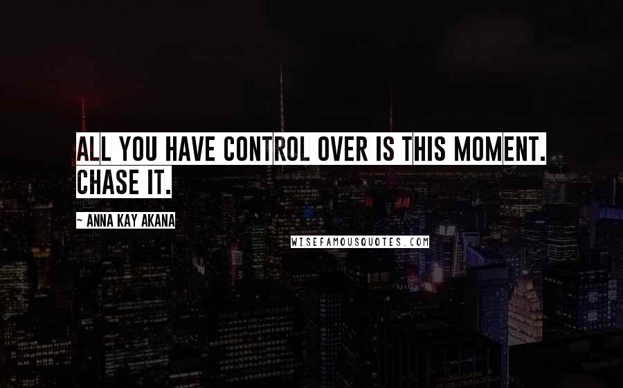 Anna Kay Akana Quotes: All you have control over is this moment. Chase it.