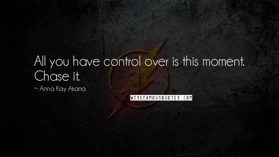 Anna Kay Akana Quotes: All you have control over is this moment. Chase it.