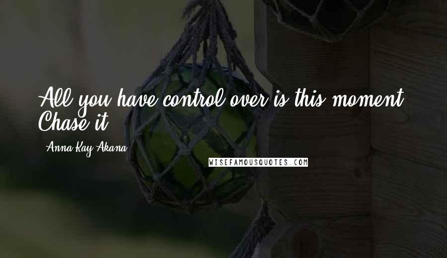 Anna Kay Akana Quotes: All you have control over is this moment. Chase it.