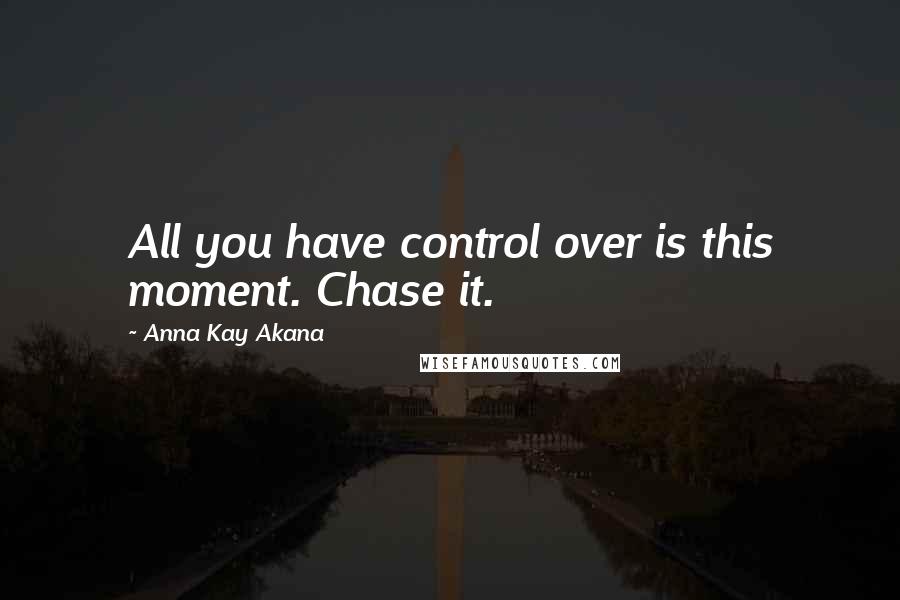 Anna Kay Akana Quotes: All you have control over is this moment. Chase it.