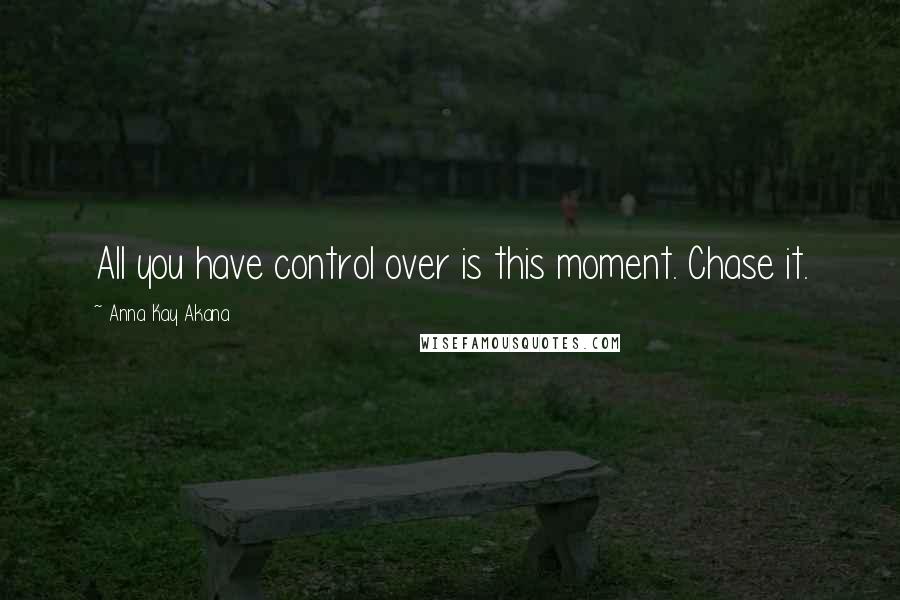 Anna Kay Akana Quotes: All you have control over is this moment. Chase it.
