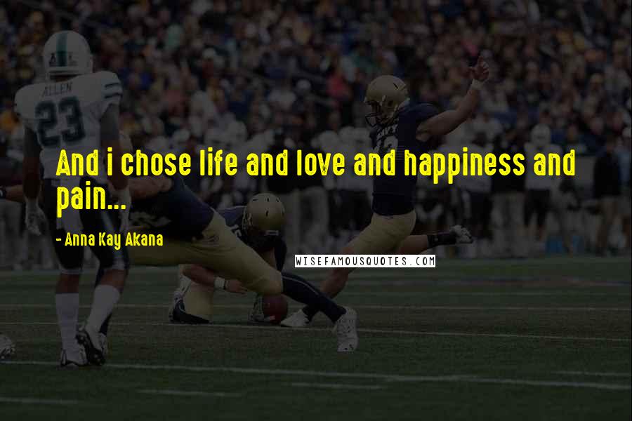 Anna Kay Akana Quotes: And i chose life and love and happiness and pain...