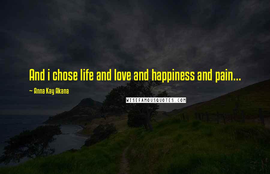Anna Kay Akana Quotes: And i chose life and love and happiness and pain...