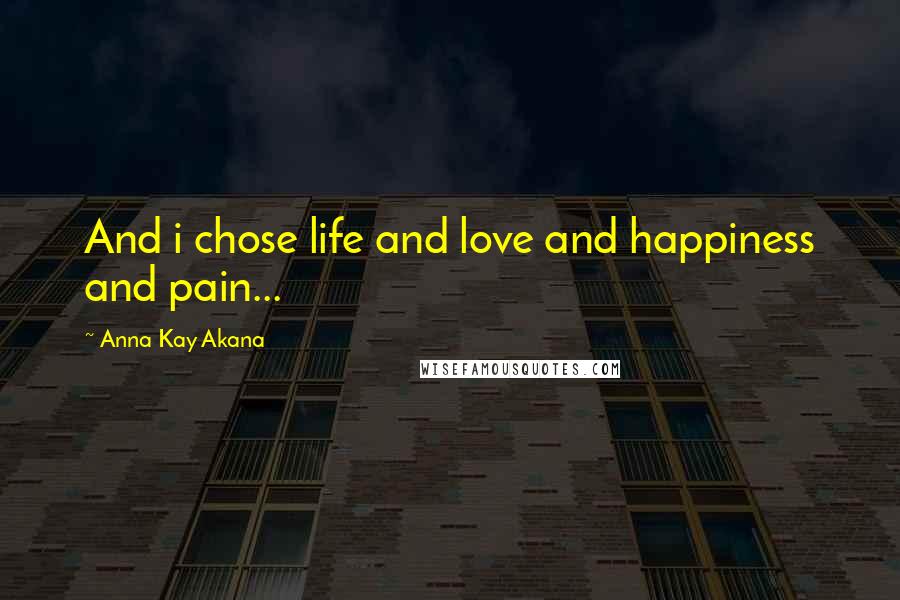 Anna Kay Akana Quotes: And i chose life and love and happiness and pain...