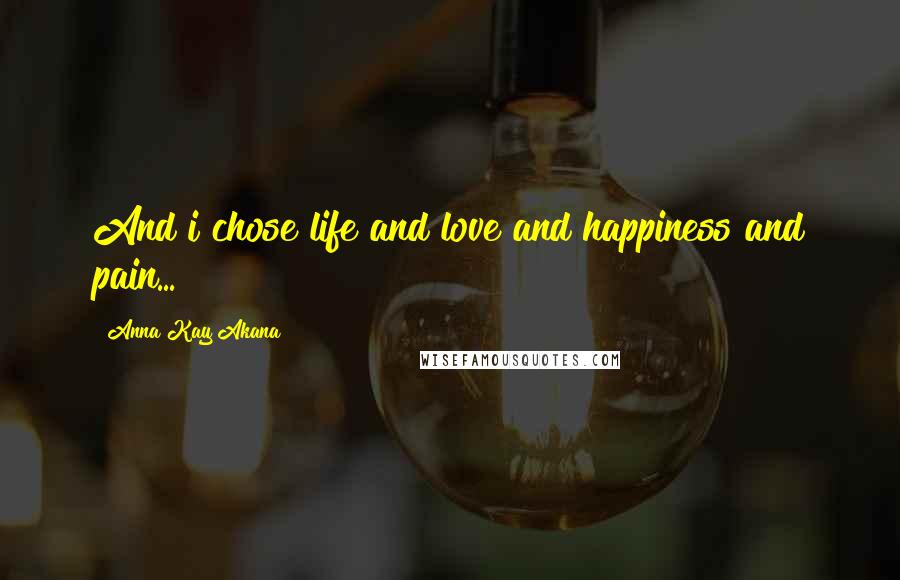 Anna Kay Akana Quotes: And i chose life and love and happiness and pain...