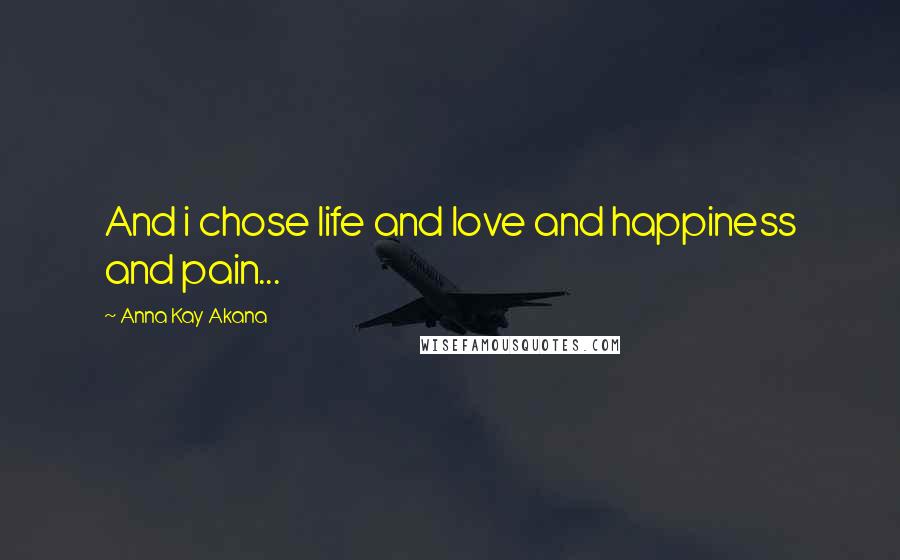Anna Kay Akana Quotes: And i chose life and love and happiness and pain...