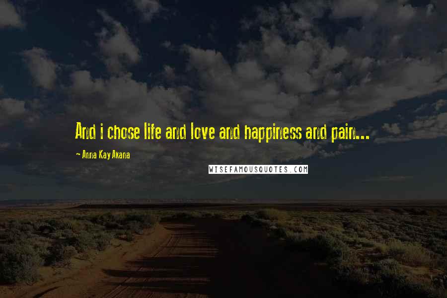 Anna Kay Akana Quotes: And i chose life and love and happiness and pain...