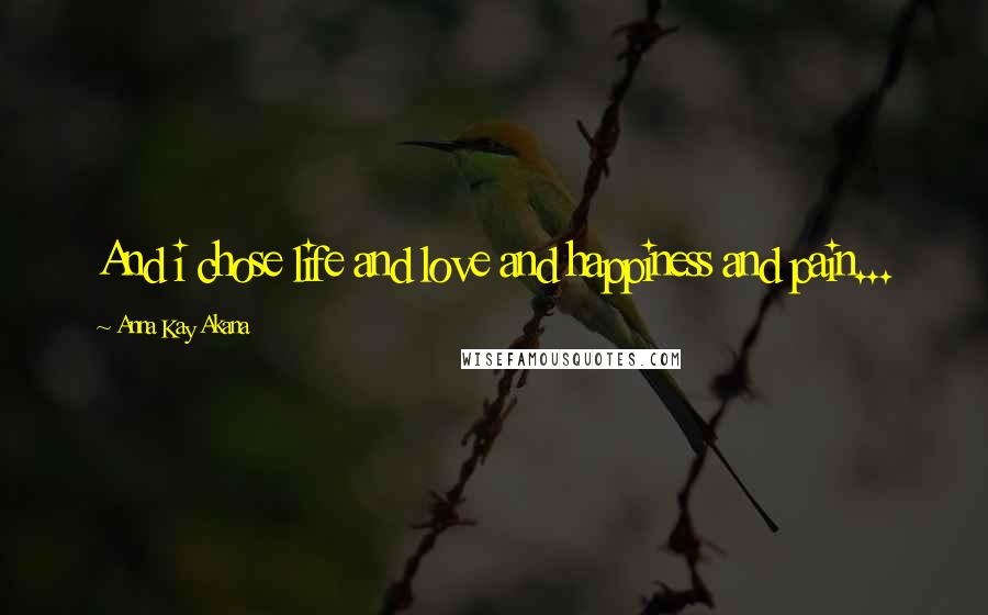 Anna Kay Akana Quotes: And i chose life and love and happiness and pain...