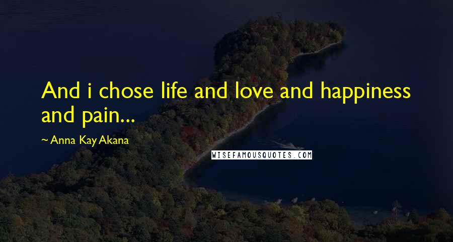 Anna Kay Akana Quotes: And i chose life and love and happiness and pain...