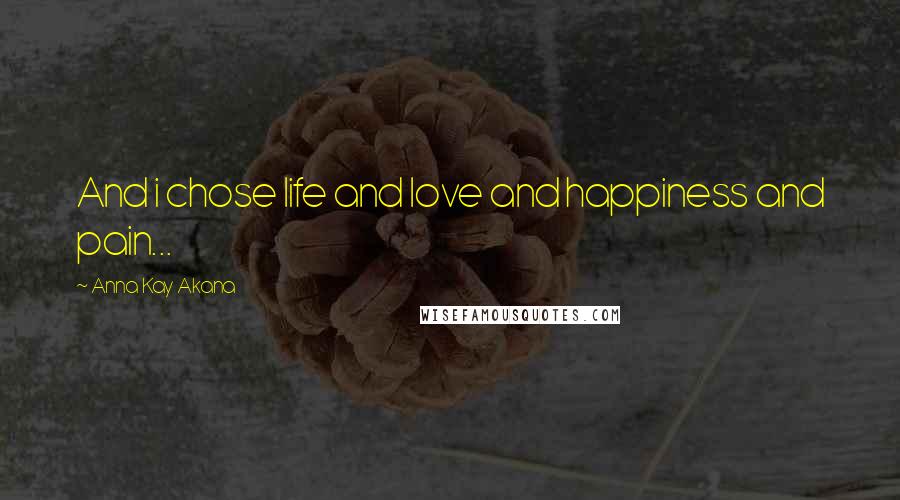 Anna Kay Akana Quotes: And i chose life and love and happiness and pain...