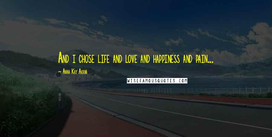 Anna Kay Akana Quotes: And i chose life and love and happiness and pain...