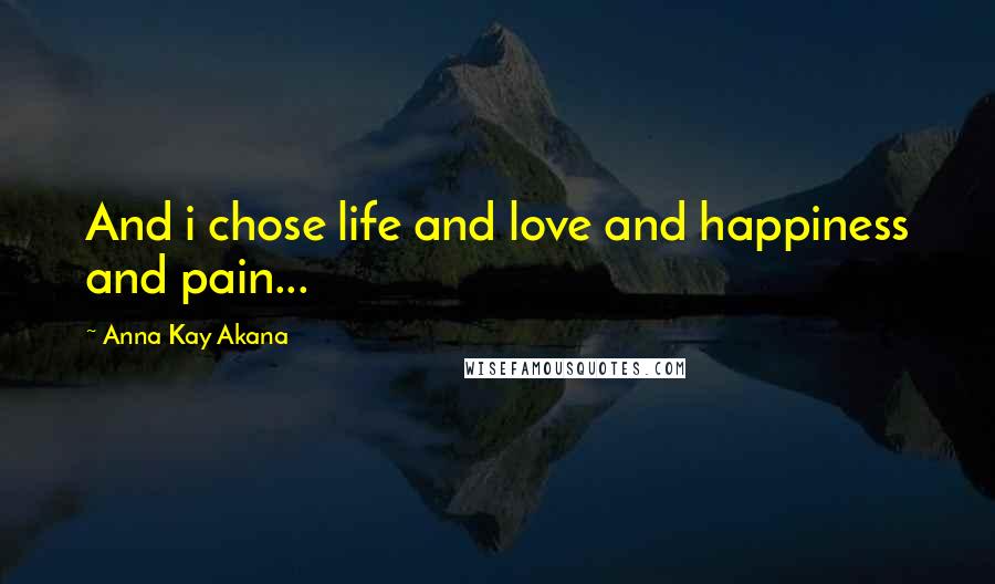 Anna Kay Akana Quotes: And i chose life and love and happiness and pain...