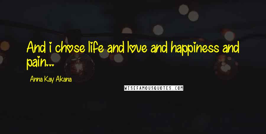 Anna Kay Akana Quotes: And i chose life and love and happiness and pain...