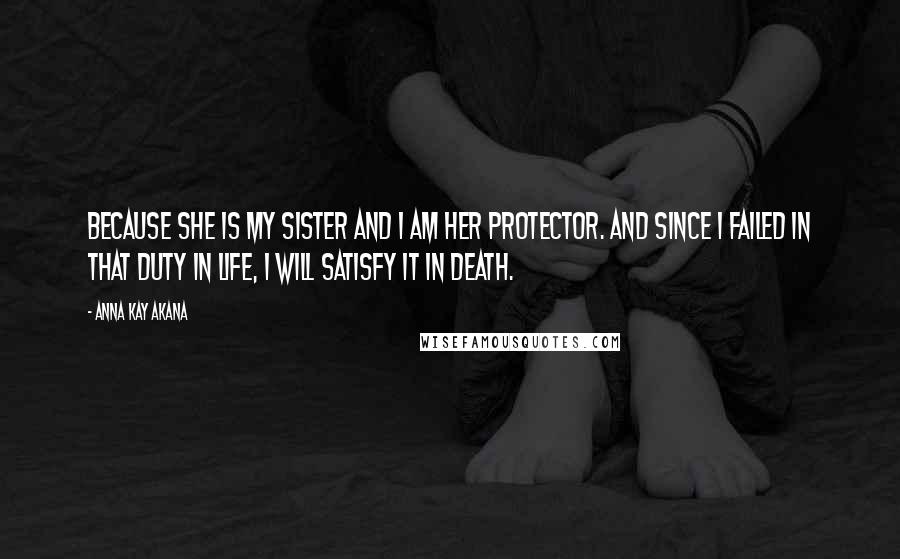 Anna Kay Akana Quotes: Because she is my sister and I am her protector. And since I failed in that duty in life, I will satisfy it in death.