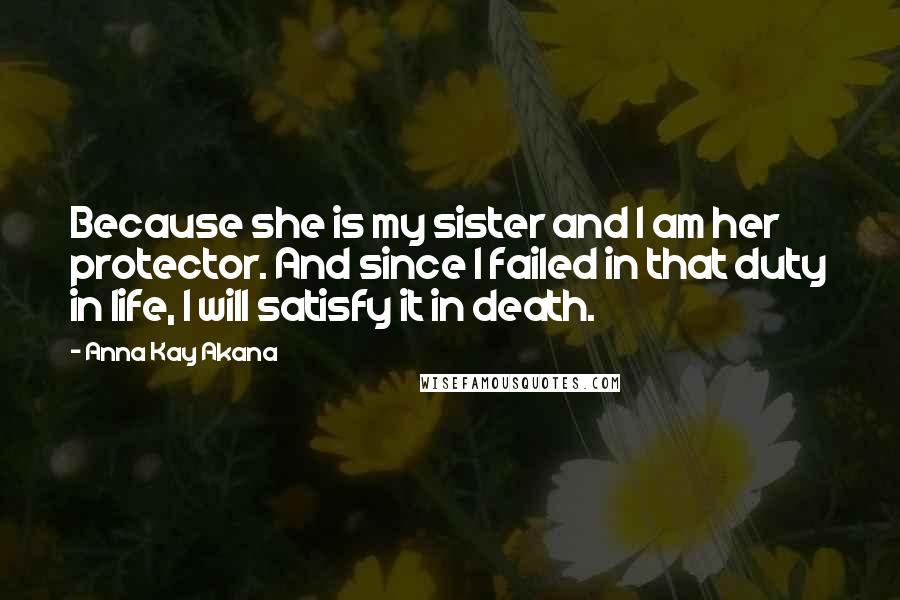 Anna Kay Akana Quotes: Because she is my sister and I am her protector. And since I failed in that duty in life, I will satisfy it in death.