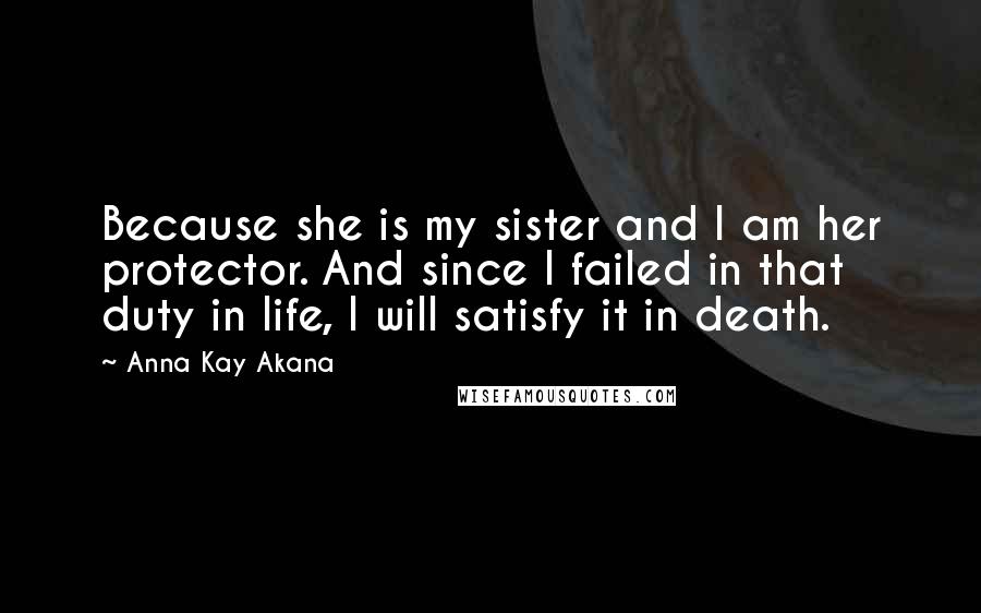 Anna Kay Akana Quotes: Because she is my sister and I am her protector. And since I failed in that duty in life, I will satisfy it in death.