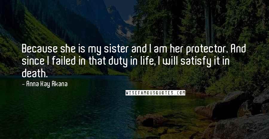Anna Kay Akana Quotes: Because she is my sister and I am her protector. And since I failed in that duty in life, I will satisfy it in death.