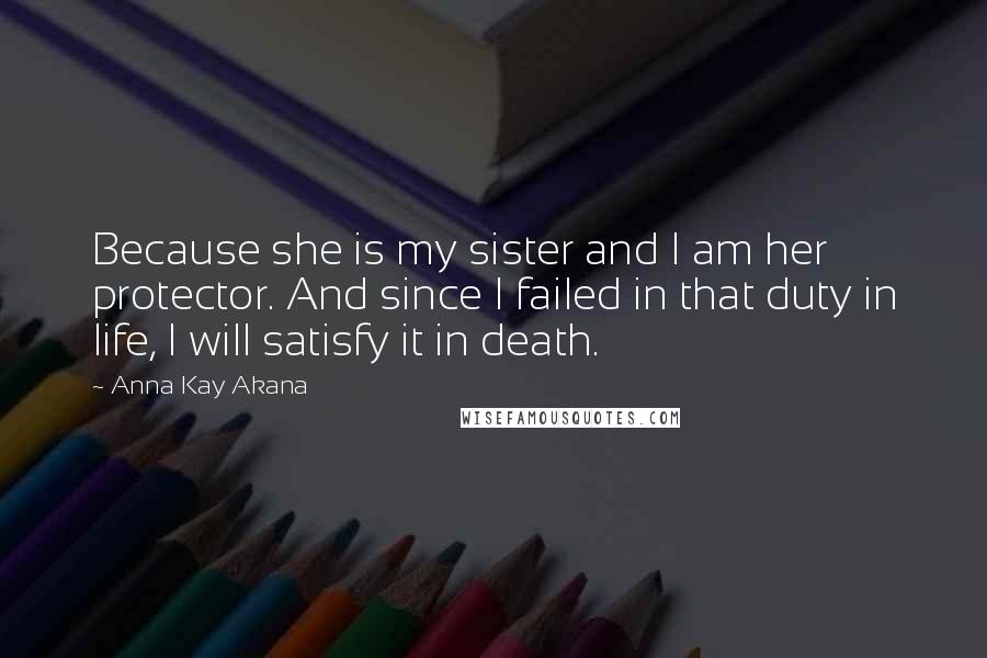 Anna Kay Akana Quotes: Because she is my sister and I am her protector. And since I failed in that duty in life, I will satisfy it in death.