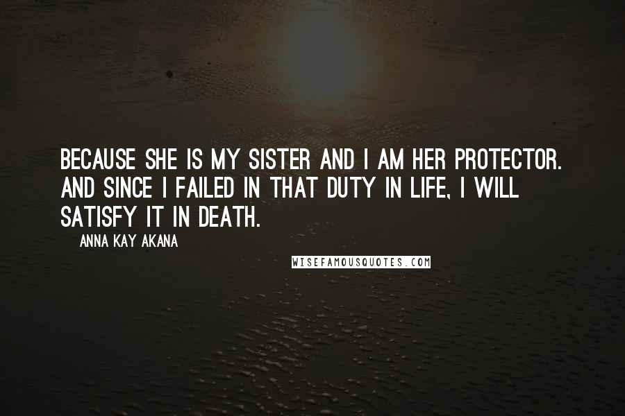 Anna Kay Akana Quotes: Because she is my sister and I am her protector. And since I failed in that duty in life, I will satisfy it in death.