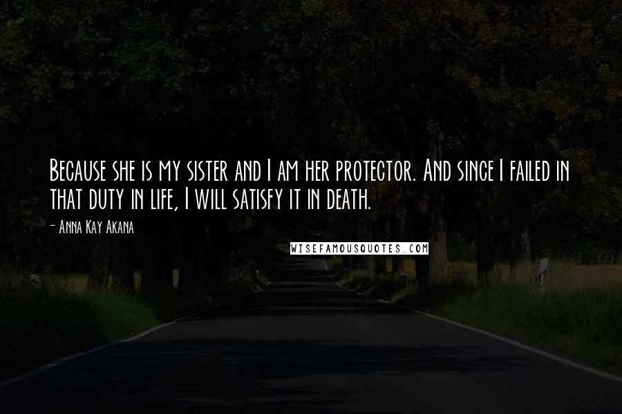 Anna Kay Akana Quotes: Because she is my sister and I am her protector. And since I failed in that duty in life, I will satisfy it in death.