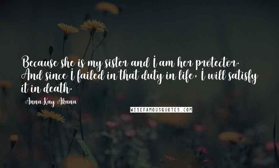 Anna Kay Akana Quotes: Because she is my sister and I am her protector. And since I failed in that duty in life, I will satisfy it in death.
