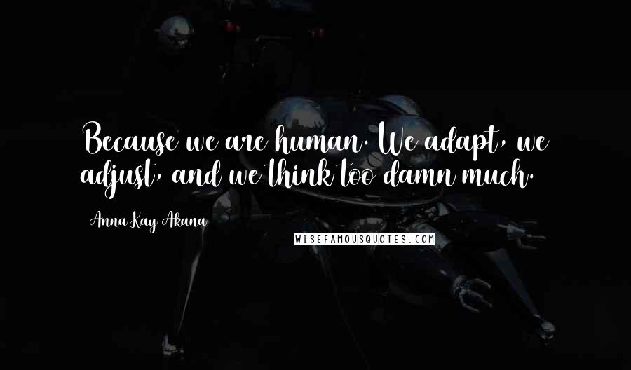 Anna Kay Akana Quotes: Because we are human. We adapt, we adjust, and we think too damn much.