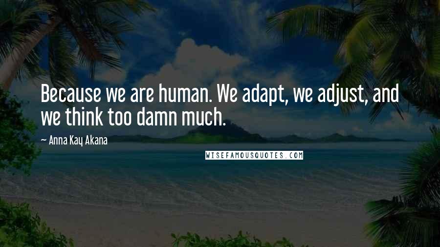 Anna Kay Akana Quotes: Because we are human. We adapt, we adjust, and we think too damn much.