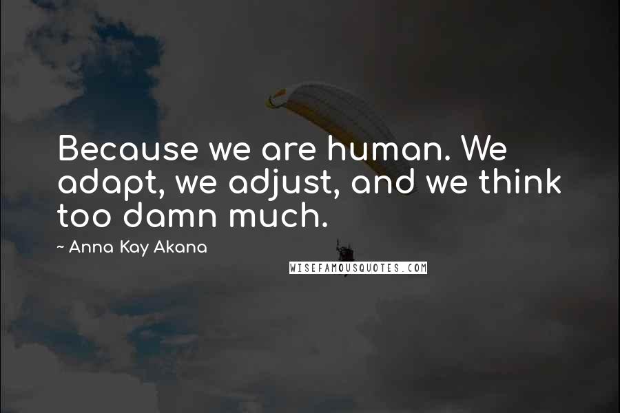 Anna Kay Akana Quotes: Because we are human. We adapt, we adjust, and we think too damn much.